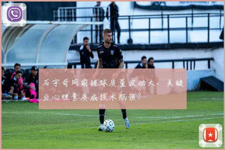 石宇奇网前搓球质量波动大,关键分心理素质成技术瓶颈?