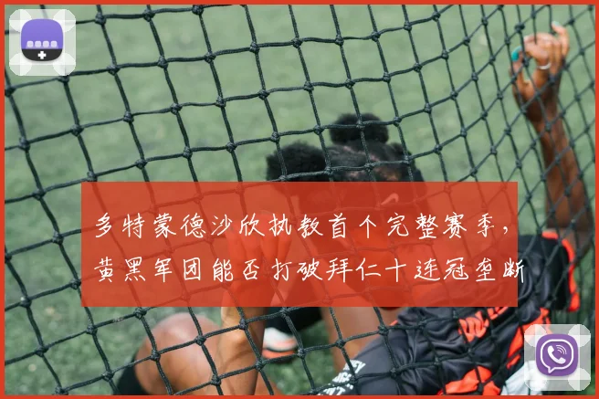 多特蒙德沙欣执教首个完整赛季,黄黑军团能否打破拜仁十连冠垄断?