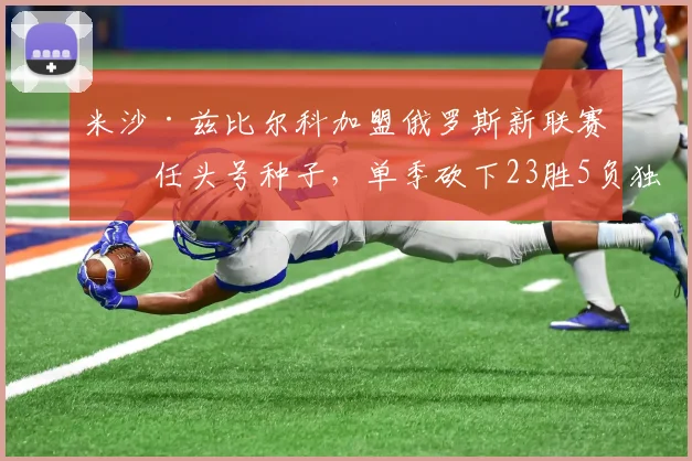 米沙·兹比尔科加盟俄罗斯新联赛出任头号种子,单季砍下23胜5负独孤求败