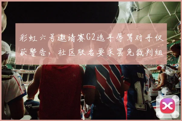 彩虹六号邀请赛G2选手辱骂对手仅获警告,社区联名要求罢免裁判组