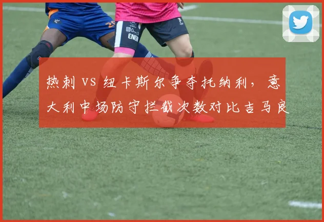 热刺 vs 纽卡斯尔争夺托纳利,意大利中场防守拦截次数对比吉马良斯