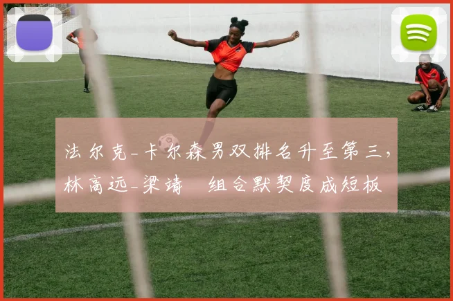 法尔克_卡尔森男双排名升至第三,林高远_梁靖崑组合默契度成短板