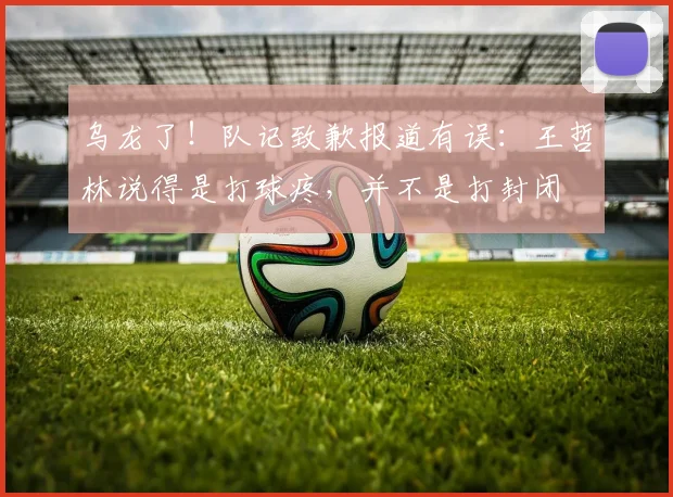 乌龙了！队记致歉报道有误：王哲林说得是打球疼，并不是打封闭