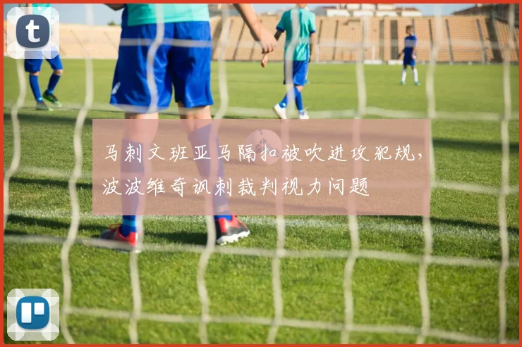 马刺文班亚马隔扣被吹进攻犯规,波波维奇讽刺裁判视力问题